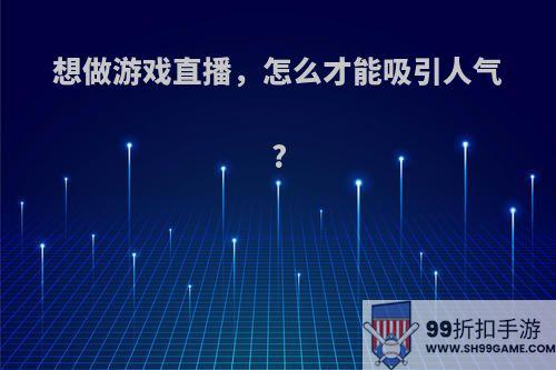 想做游戏直播，怎么才能吸引人气?