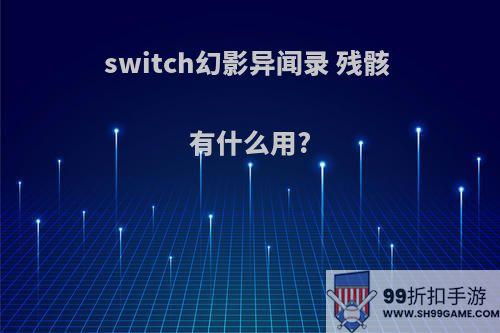 switch幻影异闻录 残骸 有什么用?