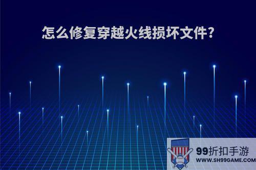 怎么修复穿越火线损坏文件?