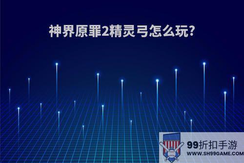 神界原罪2精灵弓怎么玩?