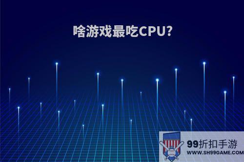 啥游戏最吃CPU?