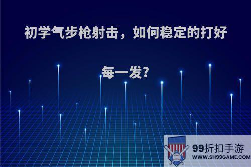 初学气步枪射击，如何稳定的打好每一发?