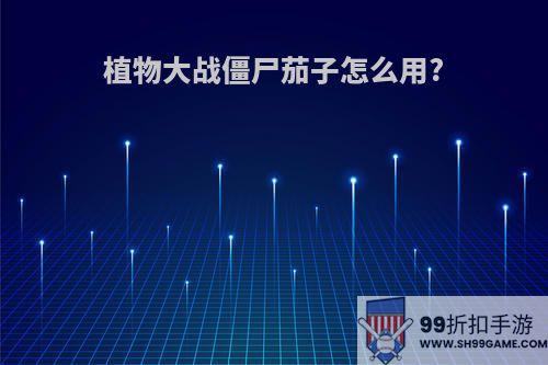 植物大战僵尸茄子怎么用?