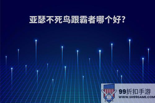 亚瑟不死鸟跟霸者哪个好?