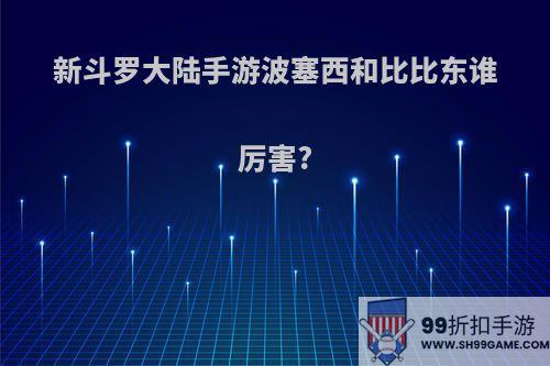 新斗罗大陆手游波塞西和比比东谁厉害?