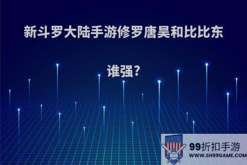 新斗罗大陆手游修罗唐昊和比比东谁强?