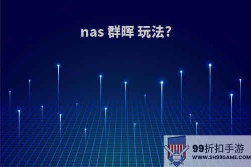 nas 群晖 玩法?