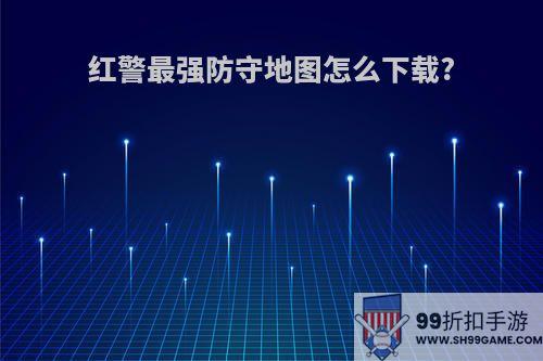 红警最强防守地图怎么下载?
