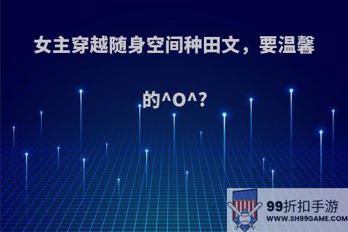 女主穿越随身空间种田文，要温馨的^O^?