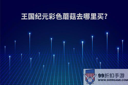 王国纪元彩色蘑菇去哪里买?