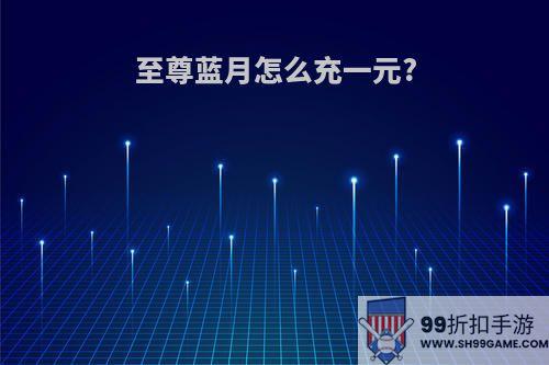 至尊蓝月怎么充一元?