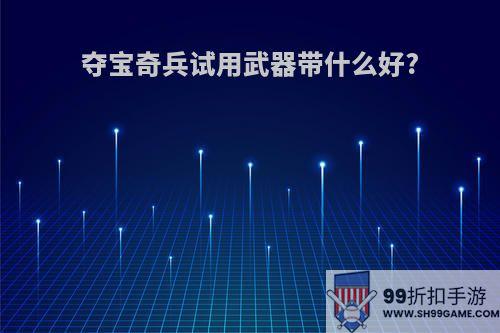 夺宝奇兵试用武器带什么好?