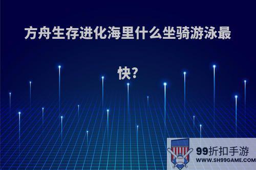 方舟生存进化海里什么坐骑游泳最快?