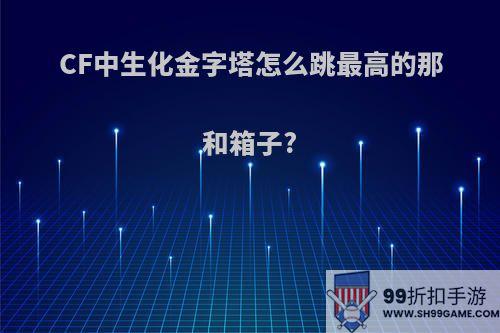 CF中生化金字塔怎么跳最高的那和箱子?