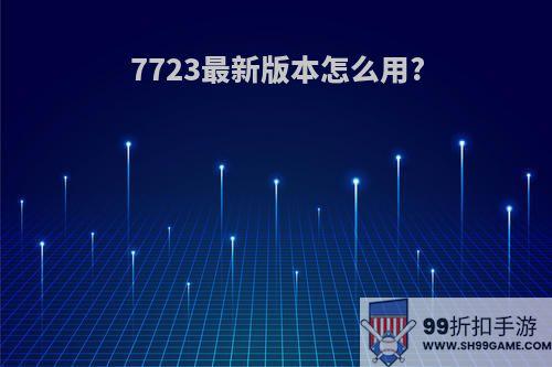 7723最新版本怎么用?