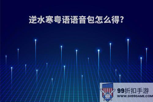 逆水寒粤语语音包怎么得?