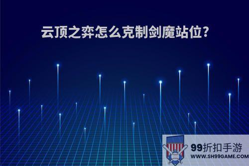 云顶之弈怎么克制剑魔站位?