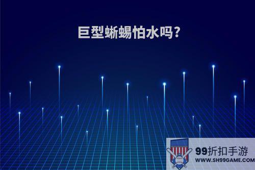 巨型蜥蜴怕水吗?