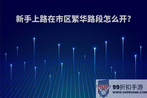 新手上路在市区繁华路段怎么开?