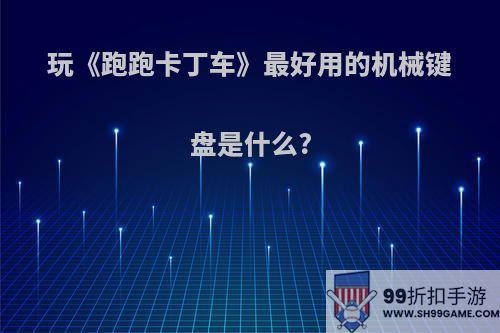 玩《跑跑卡丁车》最好用的机械键盘是什么?