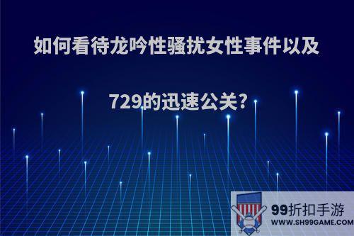 如何看待龙吟性骚扰女性事件以及729的迅速公关?