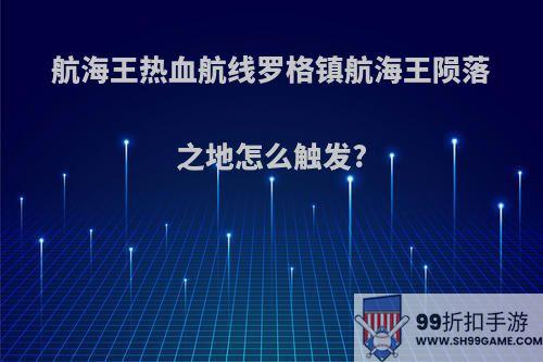航海王热血航线罗格镇航海王陨落之地怎么触发?