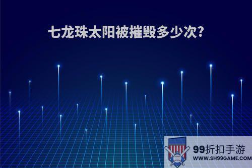 七龙珠太阳被摧毁多少次?