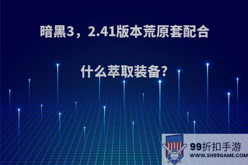 暗黑3，2.41版本荒原套配合什么萃取装备?
