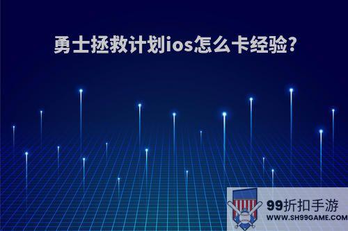 勇士拯救计划ios怎么卡经验?