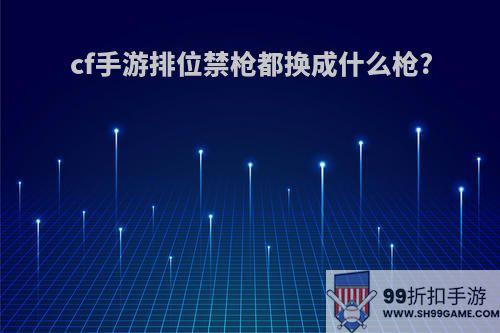 cf手游排位禁枪都换成什么枪?
