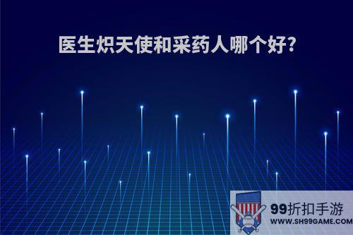 医生炽天使和采药人哪个好?
