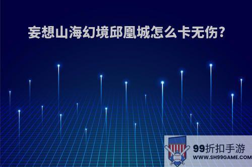 妄想山海幻境邱凰城怎么卡无伤?