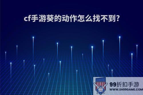cf手游葵的动作怎么找不到?