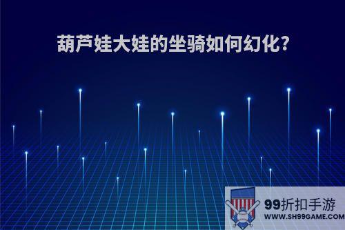 葫芦娃大娃的坐骑如何幻化?