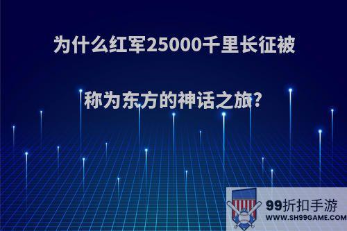 为什么红军25000千里长征被称为东方的神话之旅?