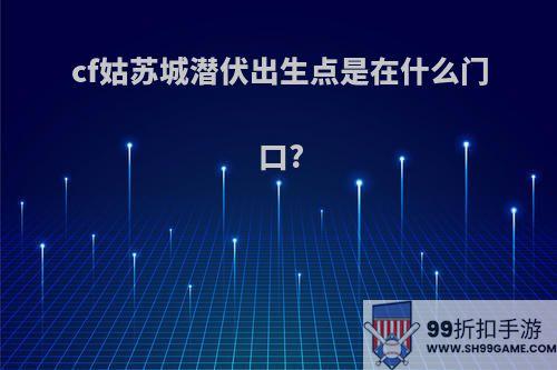 cf姑苏城潜伏出生点是在什么门口?