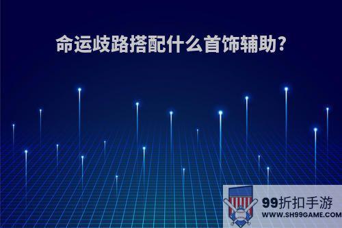 命运歧路搭配什么首饰辅助?