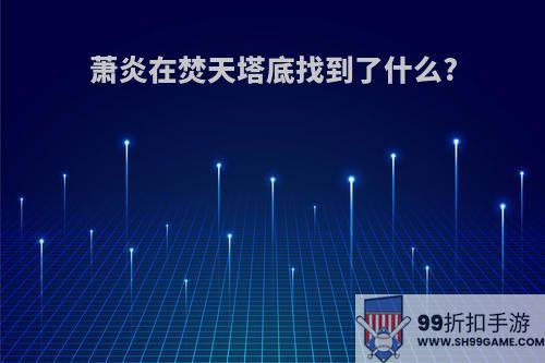 萧炎在焚天塔底找到了什么?