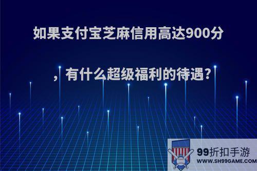 如果支付宝芝麻信用高达900分，有什么超级福利的待遇?