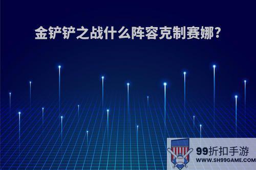 金铲铲之战什么阵容克制赛娜?