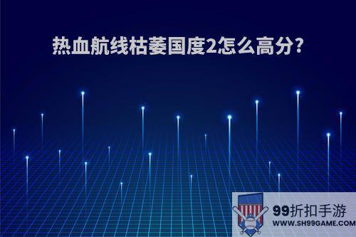 热血航线枯萎国度2怎么高分?