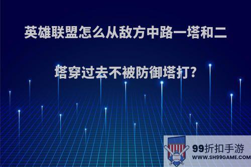 英雄联盟怎么从敌方中路一塔和二塔穿过去不被防御塔打?