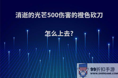 消逝的光芒500伤害的橙色砍刀怎么上去?