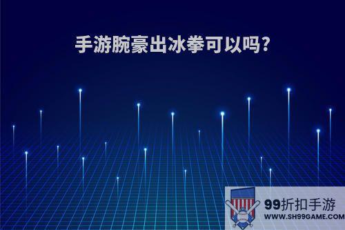 手游腕豪出冰拳可以吗?