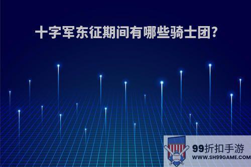 十字军东征期间有哪些骑士团?