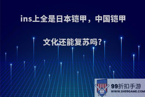 ins上全是日本铠甲，中国铠甲文化还能复苏吗?
