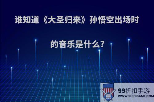 谁知道《大圣归来》孙悟空出场时的音乐是什么?