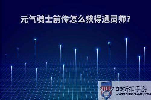 元气骑士前传怎么获得通灵师?