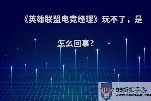 《英雄联盟电竞经理》玩不了，是怎么回事?