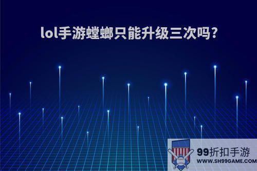 lol手游螳螂只能升级三次吗?